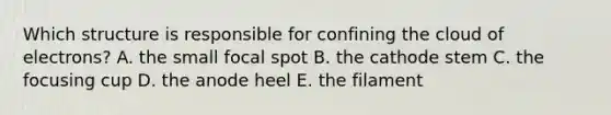 Which structure is responsible for confining the cloud of electrons? A. the small focal spot B. the cathode stem C. the focusing cup D. the anode heel E. the filament