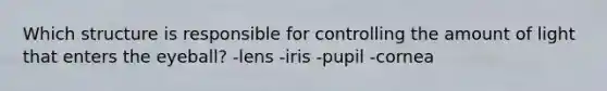 Which structure is responsible for controlling the amount of light that enters the eyeball? -lens -iris -pupil -cornea