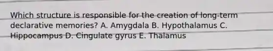 Which structure is responsible for the creation of long-term declarative memories? A. Amygdala B. Hypothalamus C. Hippocampus D. Cingulate gyrus E. Thalamus