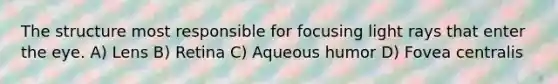 The structure most responsible for focusing light rays that enter the eye. A) Lens B) Retina C) Aqueous humor D) Fovea centralis