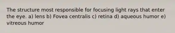 The structure most responsible for focusing light rays that enter the eye. a) lens b) Fovea centralis c) retina d) aqueous humor e) vitreous humor