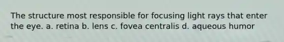 The structure most responsible for focusing light rays that enter the eye. a. retina b. lens c. fovea centralis d. aqueous humor