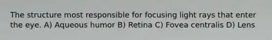 The structure most responsible for focusing light rays that enter the eye. A) Aqueous humor B) Retina C) Fovea centralis D) Lens