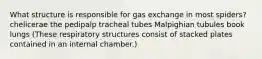 What structure is responsible for gas exchange in most spiders? chelicerae the pedipalp tracheal tubes Malpighian tubules book lungs (These respiratory structures consist of stacked plates contained in an internal chamber.)