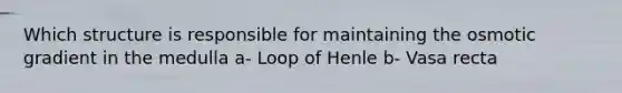 Which structure is responsible for maintaining the osmotic gradient in the medulla a- Loop of Henle b- Vasa recta