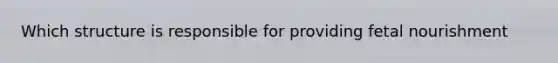 Which structure is responsible for providing fetal nourishment