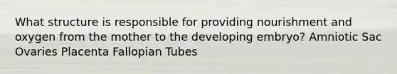 What structure is responsible for providing nourishment and oxygen from the mother to the developing embryo? Amniotic Sac Ovaries Placenta Fallopian Tubes