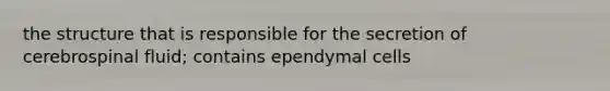 the structure that is responsible for the secretion of cerebrospinal fluid; contains ependymal cells