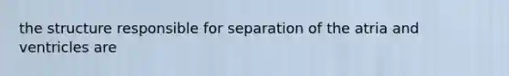 the structure responsible for separation of the atria and ventricles are