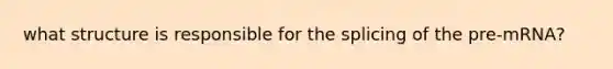 what structure is responsible for the splicing of the pre-mRNA?