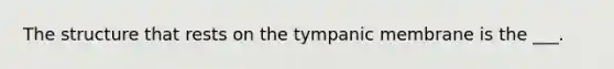 The structure that rests on the tympanic membrane is the ___.