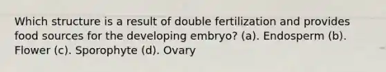 Which structure is a result of double fertilization and provides food sources for the developing embryo? (a). Endosperm (b). Flower (c). Sporophyte (d). Ovary