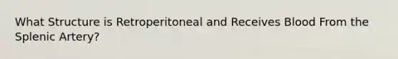 What Structure is Retroperitoneal and Receives Blood From the Splenic Artery?