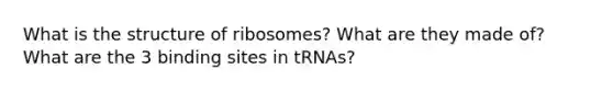 What is the structure of ribosomes? What are they made of? What are the 3 binding sites in tRNAs?