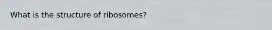 What is the structure of ribosomes?