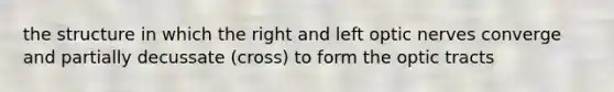 the structure in which the right and left optic nerves converge and partially decussate (cross) to form the optic tracts