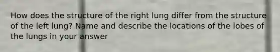 How does the structure of the right lung differ from the structure of the left lung? Name and describe the locations of the lobes of the lungs in your answer