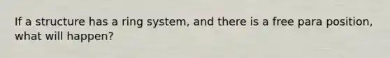 If a structure has a ring system, and there is a free para position, what will happen?