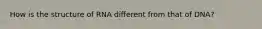 How is the structure of RNA different from that of DNA?