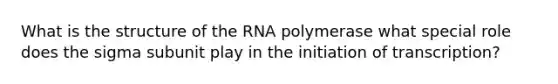 What is the structure of the RNA polymerase what special role does the sigma subunit play in the initiation of transcription?