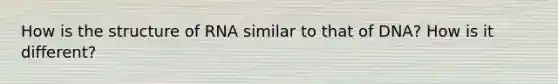 How is the structure of RNA similar to that of DNA? How is it different?