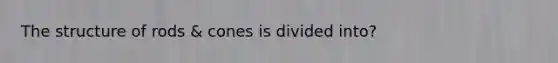 The structure of rods & cones is divided into?