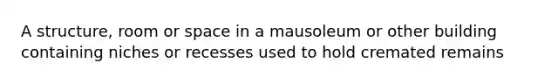 A structure, room or space in a mausoleum or other building containing niches or recesses used to hold cremated remains