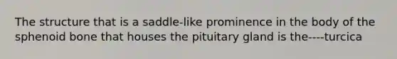 The structure that is a saddle-like prominence in the body of the sphenoid bone that houses the pituitary gland is the----turcica