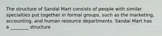 The structure of Sandal Mart consists of people with similar specialties put together in formal groups, such as the marketing, accounting, and human resource departments. Sandal Mart has a ________ structure