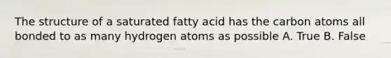 The structure of a saturated fatty acid has the carbon atoms all bonded to as many hydrogen atoms as possible A. True B. False