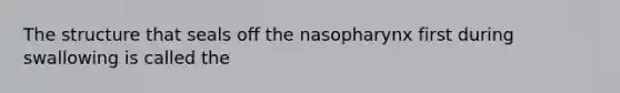 The structure that seals off the nasopharynx first during swallowing is called the