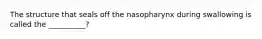 The structure that seals off the nasopharynx during swallowing is called the __________?