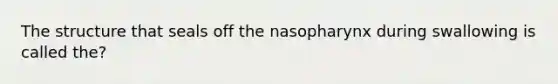 The structure that seals off the nasopharynx during swallowing is called the?