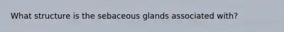 What structure is the sebaceous glands associated with?