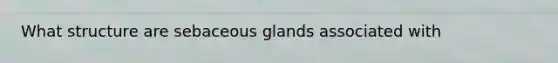 What structure are sebaceous glands associated with