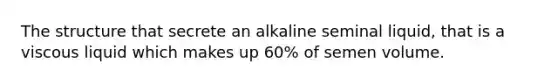 The structure that secrete an alkaline seminal liquid, that is a viscous liquid which makes up 60% of semen volume.