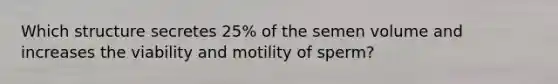 Which structure secretes 25% of the semen volume and increases the viability and motility of sperm?