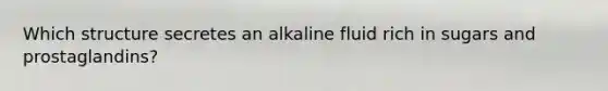 Which structure secretes an alkaline fluid rich in sugars and prostaglandins?