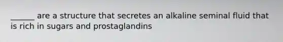______ are a structure that secretes an alkaline seminal fluid that is rich in sugars and prostaglandins