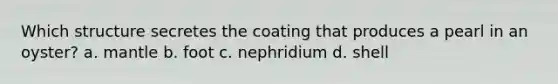 Which structure secretes the coating that produces a pearl in an oyster? a. mantle b. foot c. nephridium d. shell