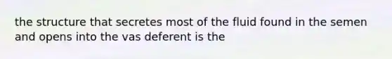 the structure that secretes most of the fluid found in the semen and opens into the vas deferent is the