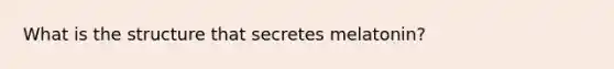 What is the structure that secretes melatonin?