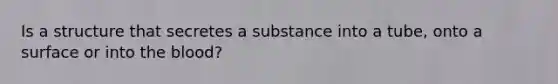 Is a structure that secretes a substance into a tube, onto a surface or into the blood?