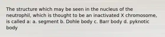 The structure which may be seen in the nucleus of the neutrophil, which is thought to be an inactivated X chromosome, is called a: a. segment b. Dohle body c. Barr body d. pyknotic body