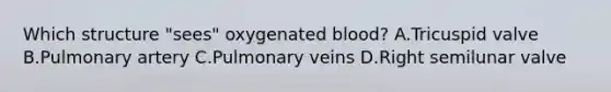 Which structure "sees" oxygenated blood? A.Tricuspid valve B.Pulmonary artery C.Pulmonary veins D.Right semilunar valve