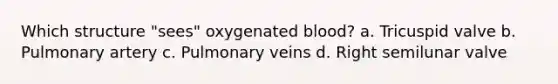 Which structure "sees" oxygenated blood? a. Tricuspid valve b. Pulmonary artery c. Pulmonary veins d. Right semilunar valve