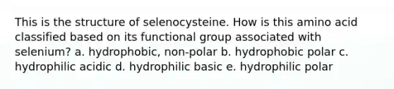 This is the structure of selenocysteine. How is this amino acid classified based on its functional group associated with selenium? a. hydrophobic, non-polar b. hydrophobic polar c. hydrophilic acidic d. hydrophilic basic e. hydrophilic polar