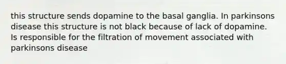 this structure sends dopamine to the basal ganglia. In parkinsons disease this structure is not black because of lack of dopamine. Is responsible for the filtration of movement associated with parkinsons disease