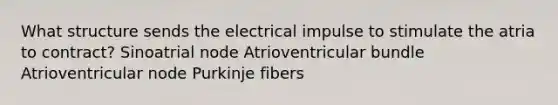 What structure sends the electrical impulse to stimulate the atria to contract? Sinoatrial node Atrioventricular bundle Atrioventricular node Purkinje fibers