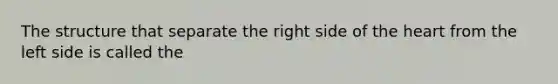 The structure that separate the right side of the heart from the left side is called the